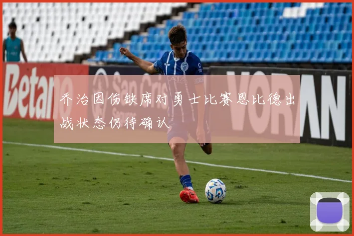 乔治因伤缺席对勇士比赛恩比德出战状态仍待确认
