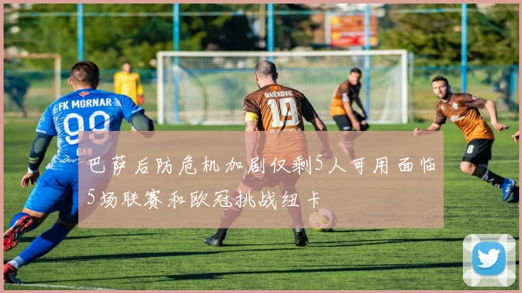 巴萨后防危机加剧仅剩5人可用面临5场联赛和欧冠挑战纽卡