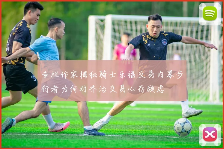 专栏作家揭秘骑士乐福交易内幕步行者为何对乔治交易心存顾虑