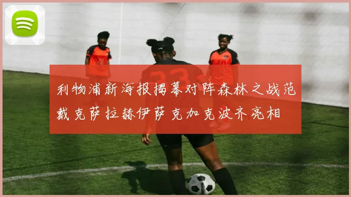 利物浦新海报揭幕对阵森林之战范戴克萨拉赫伊萨克加克波齐亮相