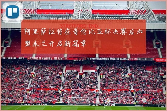 阿里萨拉将在哥伦比亚杯决赛后加盟米兰开启新篇章