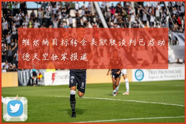 维尔纳目标转会美职联谈判已启动德天空独家报道