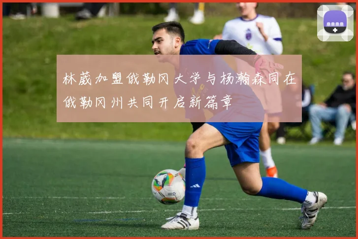 林葳加盟俄勒冈大学与杨瀚森同在俄勒冈州共同开启新篇章