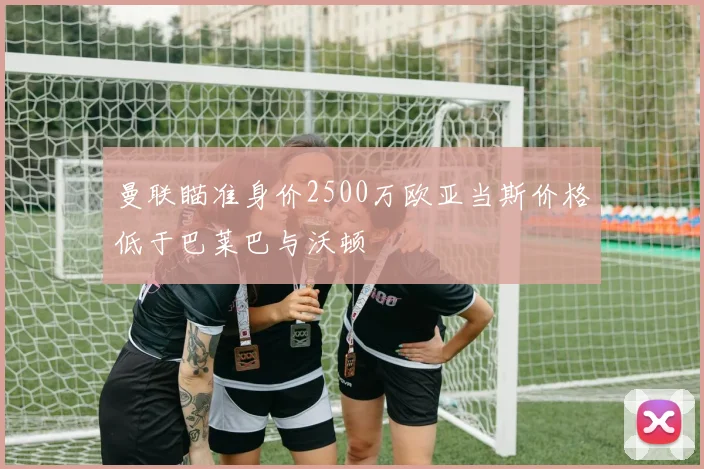 曼联瞄准身价2500万欧亚当斯价格低于巴莱巴与沃顿
