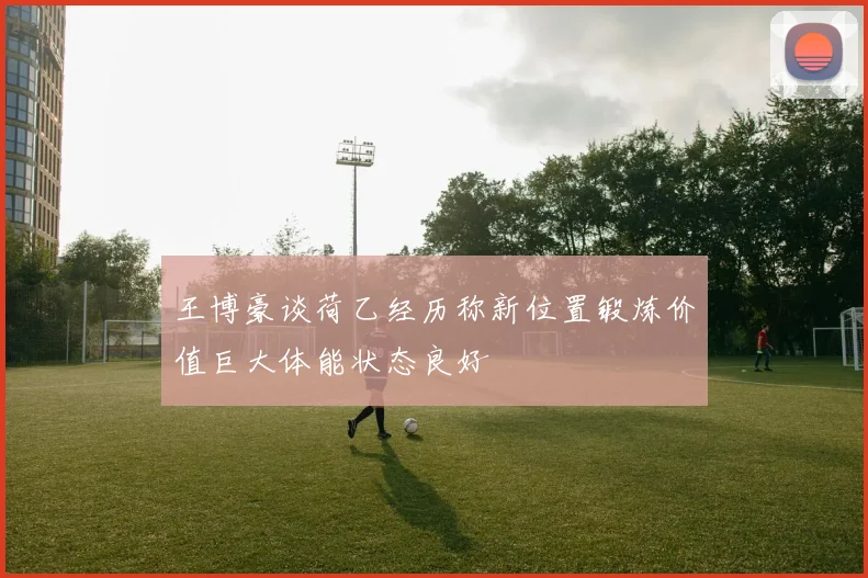 王博豪谈荷乙经历称新位置锻炼价值巨大体能状态良好