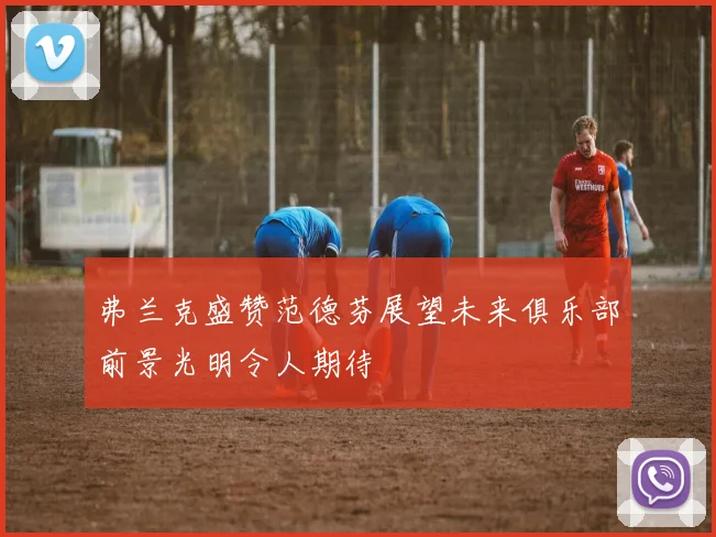 弗兰克盛赞范德芬展望未来俱乐部前景光明令人期待