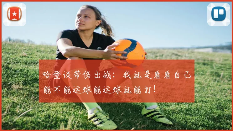 哈登谈带伤出战：我就是看看自己能不能运球能运球就能打！