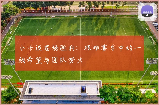 小卡谈客场胜利：艰难赛季中的一线希望与团队努力