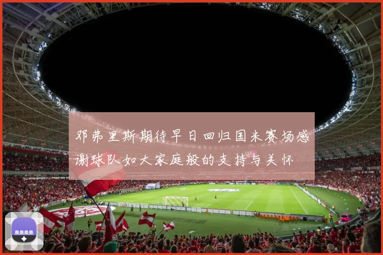 邓弗里斯期待早日回归国米赛场感谢球队如大家庭般的支持与关怀