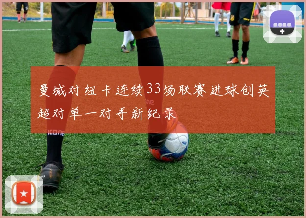 曼城对纽卡连续33场联赛进球创英超对单一对手新纪录