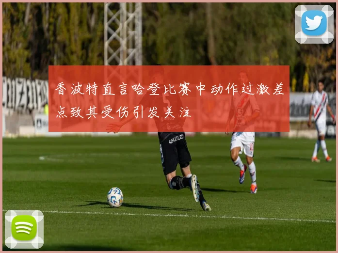 香波特直言哈登比赛中动作过激差点致其受伤引发关注