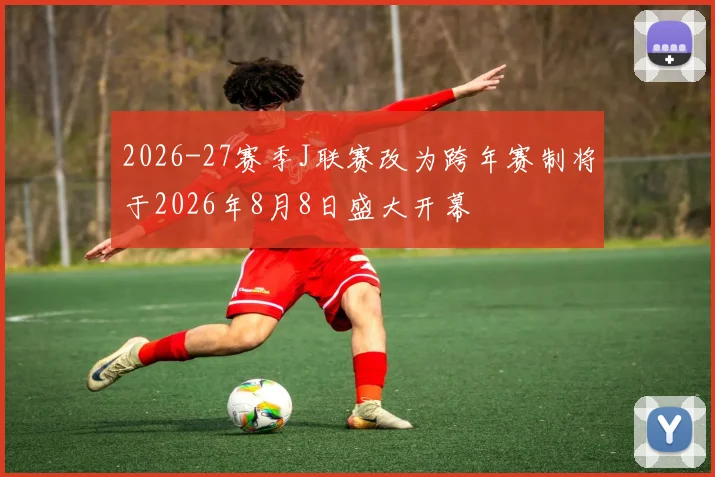 2026-27赛季J联赛改为跨年赛制将于2026年8月8日盛大开幕
