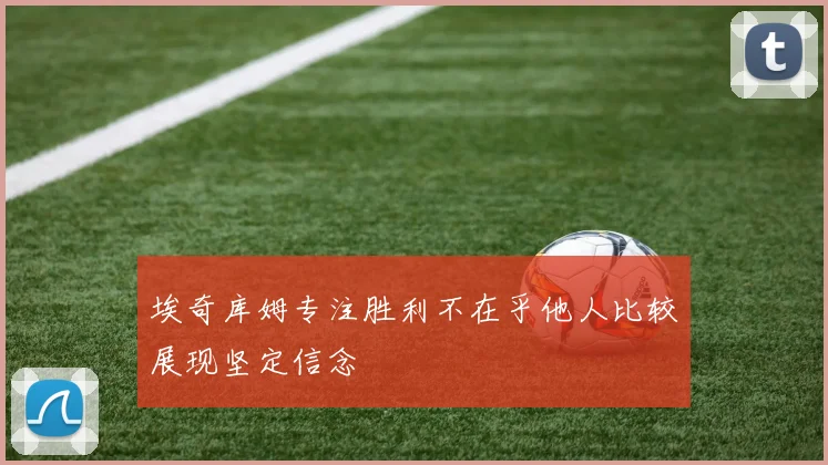 埃奇库姆专注胜利不在乎他人比较展现坚定信念
