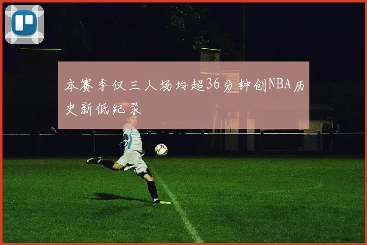 本赛季仅三人场均超36分钟创NBA历史新低纪录