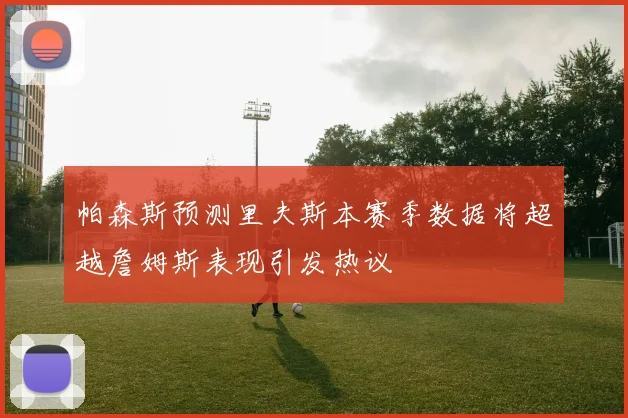 帕森斯预测里夫斯本赛季数据将超越詹姆斯表现引发热议