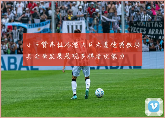 小卡赞弗拉格潜力巨大基德调教助其全面发展展现多样进攻能力