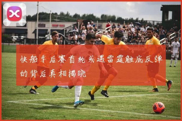 快船季后赛首轮或遇雷霆触底反弹的背后真相揭晓