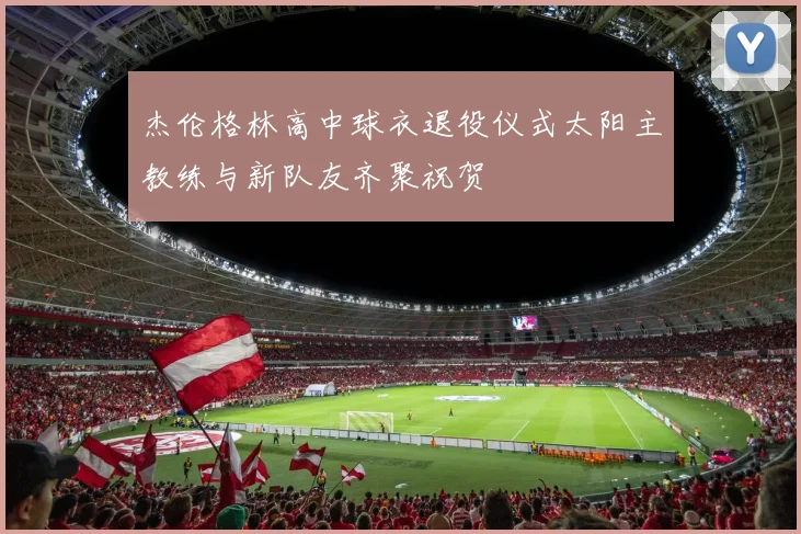杰伦格林高中球衣退役仪式太阳主教练与新队友齐聚祝贺