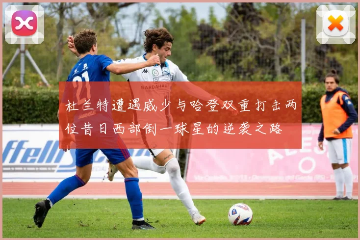杜兰特遭遇威少与哈登双重打击两位昔日西部倒一球星的逆袭之路