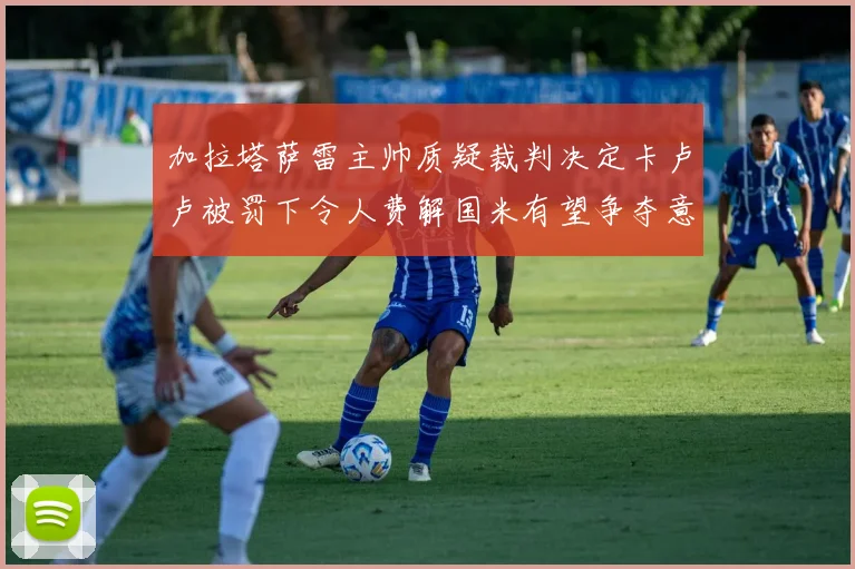 加拉塔萨雷主帅质疑裁判决定卡卢卢被罚下令人费解国米有望争夺意甲冠军