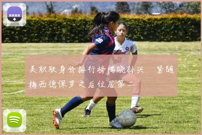 美职联身价排行榜揭晓孙兴慜紧随梅西德保罗之后位居第二