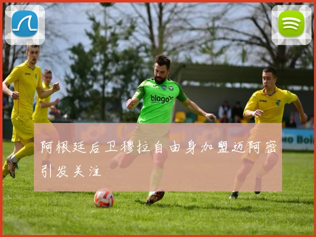阿根廷后卫穆拉自由身加盟迈阿密引发关注