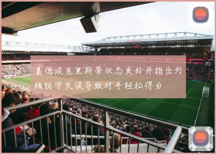 基德谈克里斯蒂状态良好并指出外线防守失误导致对手轻松得分
