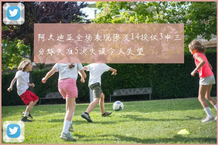 阿夫迪亚全场表现惨淡14投仅3中三分球失准5次失误令人失望