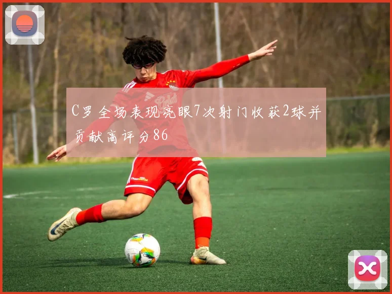 C罗全场表现亮眼7次射门收获2球并贡献高评分86