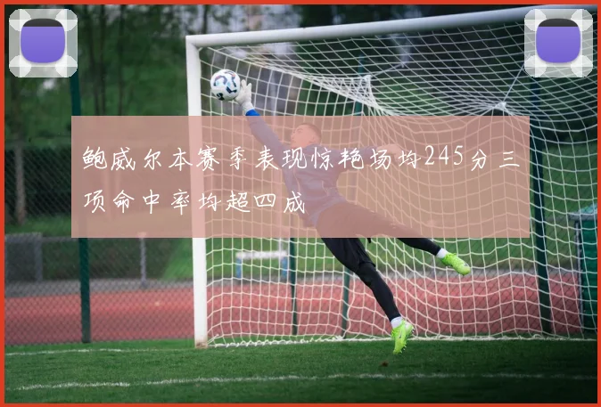 鲍威尔本赛季表现惊艳场均245分三项命中率均超四成