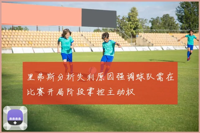 里弗斯分析失利原因强调球队需在比赛开局阶段掌控主动权