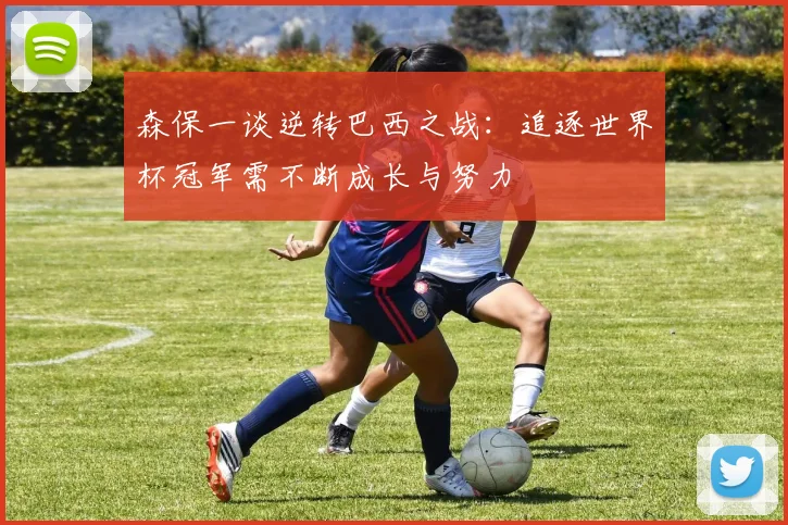 森保一谈逆转巴西之战：追逐世界杯冠军需不断成长与努力