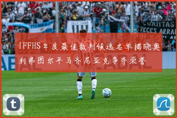 IFFHS年度最佳裁判候选名单揭晓奥利弗图尔平马齐尼亚克争夺荣誉