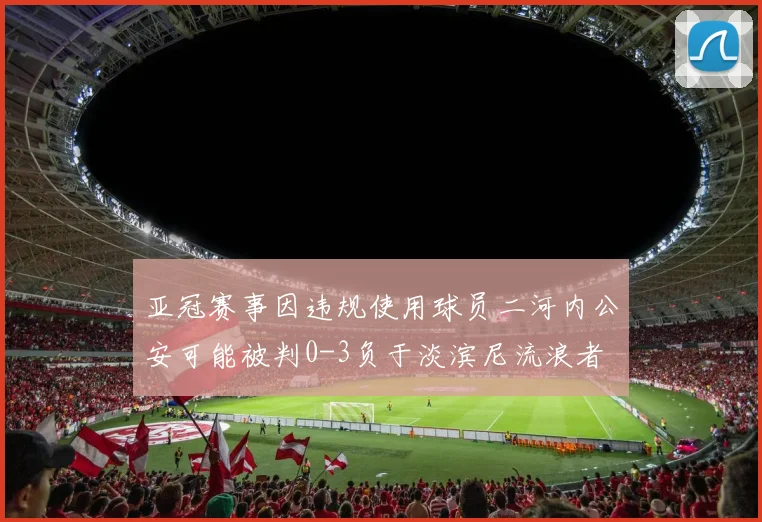 亚冠赛事因违规使用球员二河内公安可能被判0-3负于淡滨尼流浪者