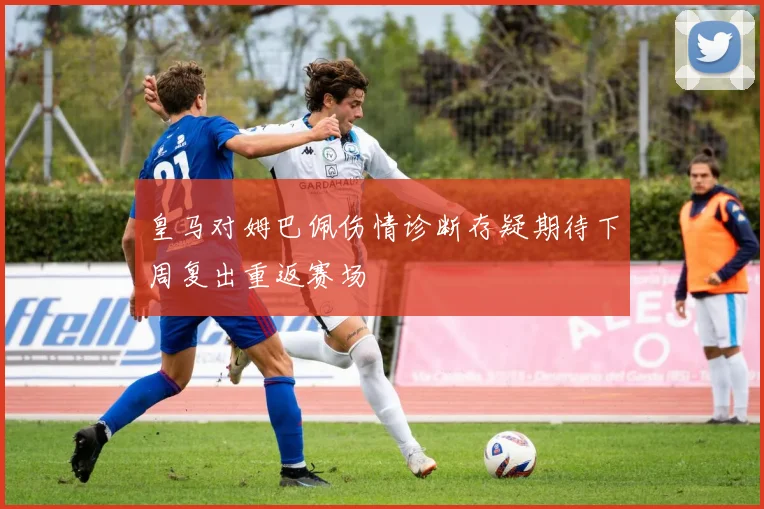 皇马对姆巴佩伤情诊断存疑期待下周复出重返赛场
