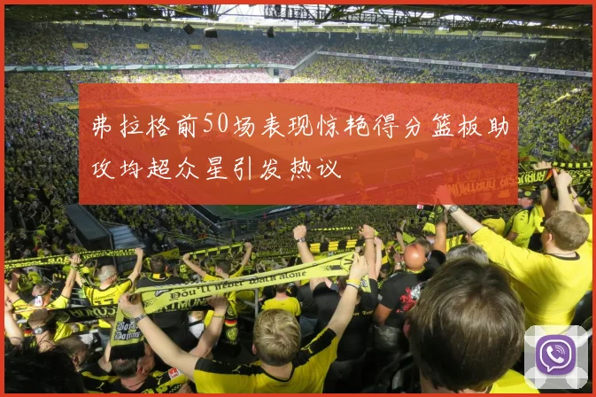 弗拉格前50场表现惊艳得分篮板助攻均超众星引发热议