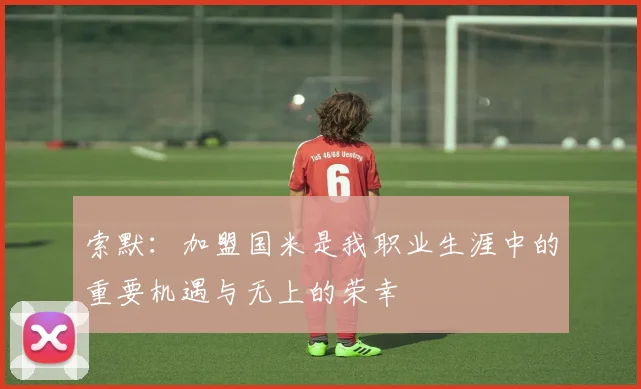 索默：加盟国米是我职业生涯中的重要机遇与无上的荣幸