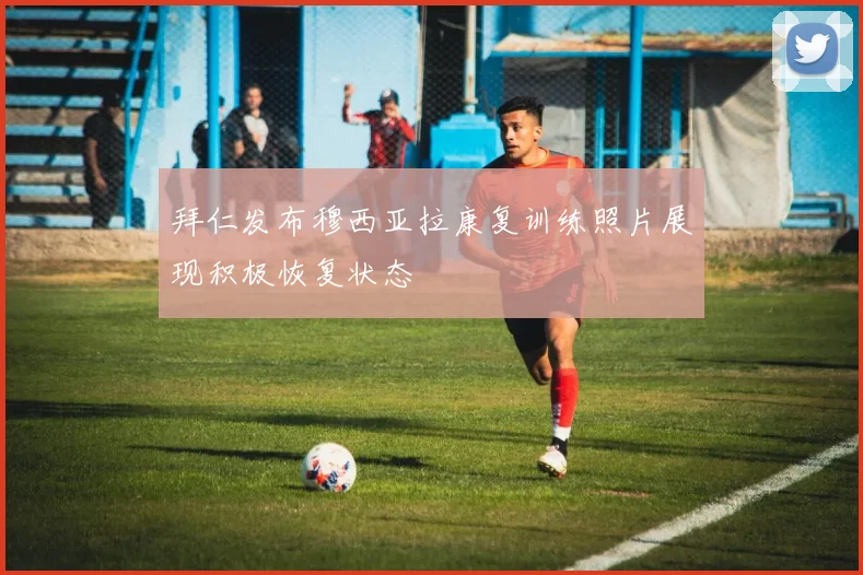 拜仁发布穆西亚拉康复训练照片展现积极恢复状态