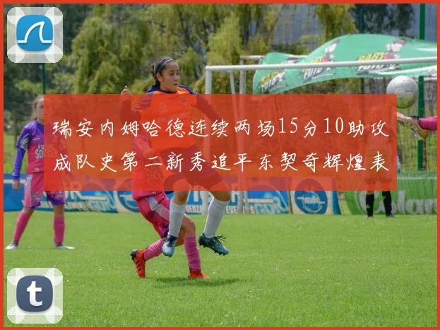 瑞安内姆哈德连续两场15分10助攻成队史第二新秀追平东契奇辉煌表现