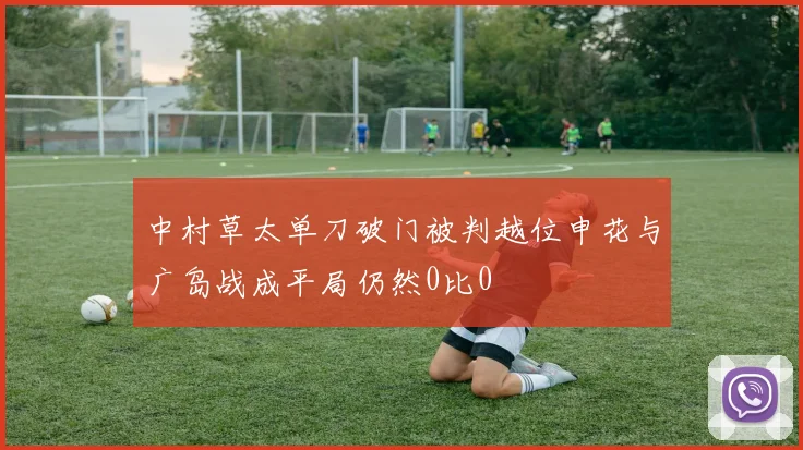 中村草太单刀破门被判越位申花与广岛战成平局仍然0比0