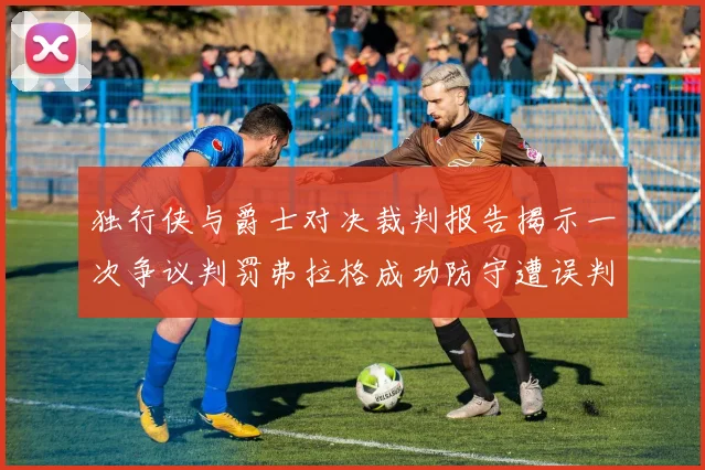 独行侠与爵士对决裁判报告揭示一次争议判罚弗拉格成功防守遭误判