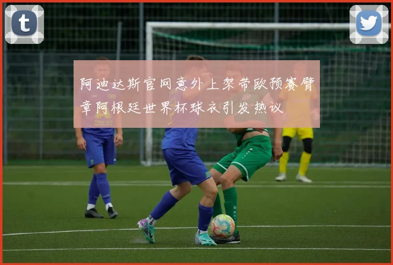 阿迪达斯官网意外上架带欧预赛臂章阿根廷世界杯球衣引发热议