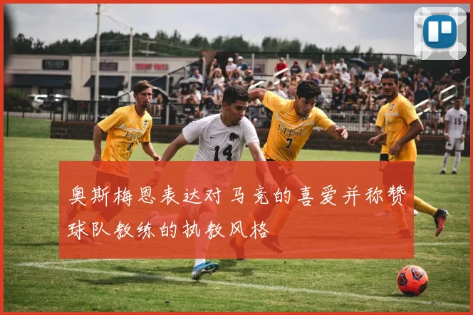 奥斯梅恩表达对马竞的喜爱并称赞球队教练的执教风格
