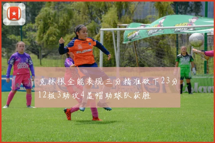 克林根全能表现三分精准砍下23分12板3助攻4盖帽助球队获胜
