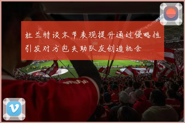 杜兰特谈末节表现提升通过侵略性引发对方包夹助队友创造机会