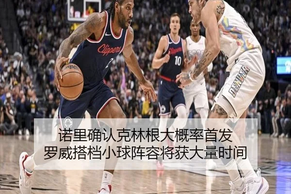诺里确认克林根大概率首发 罗威搭档小球阵容将获大量时间